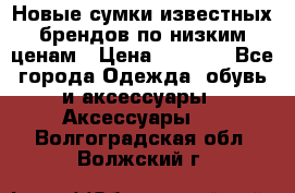 Новые сумки известных брендов по низким ценам › Цена ­ 2 000 - Все города Одежда, обувь и аксессуары » Аксессуары   . Волгоградская обл.,Волжский г.